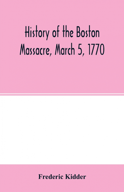 History of the Boston Massacre, March 5, 1770; consisting of the narrative of the town, the trial of the soldiers
