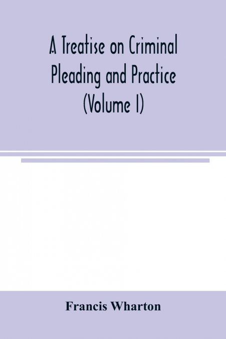 A treatise on criminal pleading and practice (Volume I)