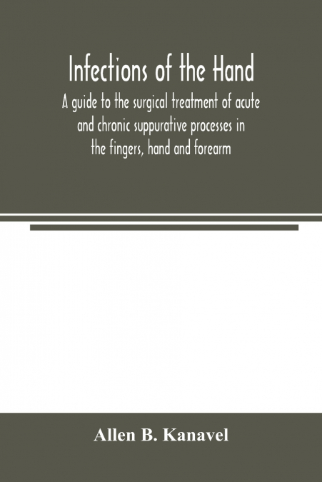 Infections of the hand; a guide to the surgical treatment of acute and chronic suppurative processes in the fingers, hand and forearm