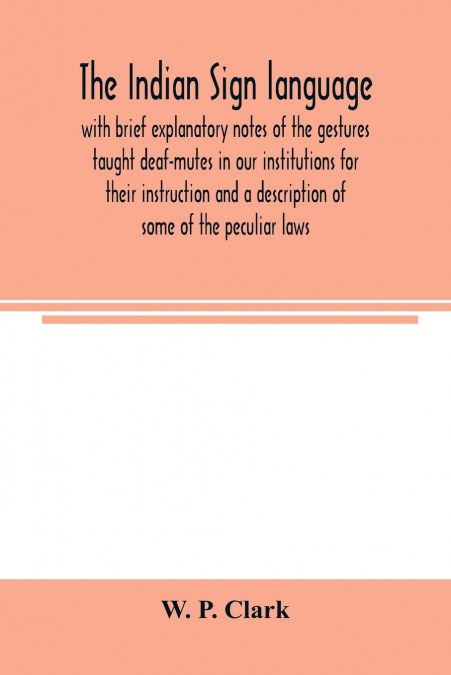 The Indian sign language, with brief explanatory notes of the gestures taught deaf-mutes in our institutions for their instruction and a description of some of the peculiar laws, customs, myths, super