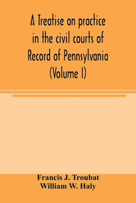 A treatise on practice in the civil courts of record of Pennsylvania (Volume I)