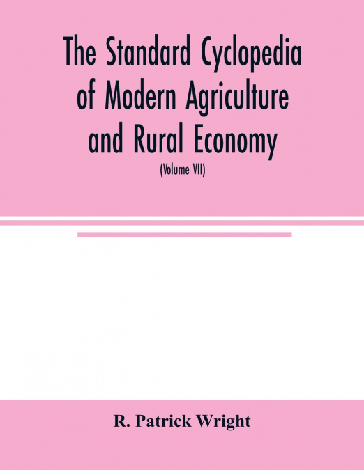 The standard cyclopedia of modern agriculture and rural economy, by the most distinguished authorities and specialists under the editorship of Professor R. Patrick Wright (Volume VII)