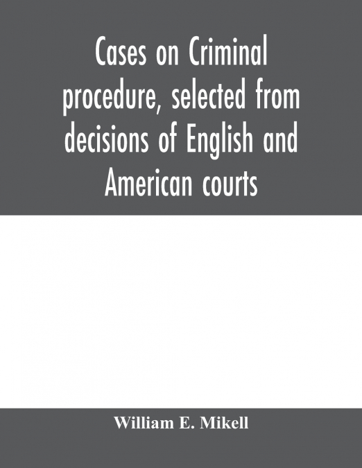 Cases on criminal procedure, selected from decisions of English and American courts