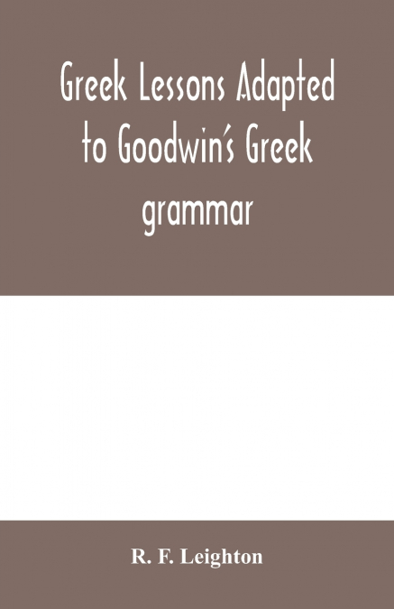 Greek lessons adapted to Goodwin’s Greek grammar, and intended as an introduction to his Greek reader