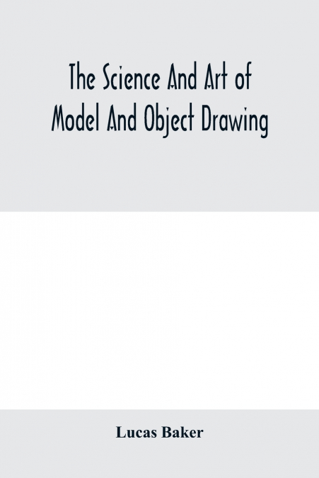 The science and art of model and object drawing; a text book for schools and for self-instruction of teachers and art students in the theory and practice of drawing from objects