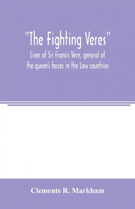 The Fighting Veres Lives of Sir Francis Vere, general of the queen’s forces in the Low countries, governor of the Brill and of Portsmouth, and of Sir Horace Vere, general of the English forces in the 