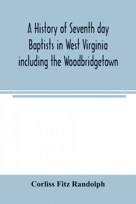 A history of Seventh day Baptists in West Virginia including the Woodbridgetown and Salemville churches in Pennsylvania and the Shrewsbury church in New Jersey