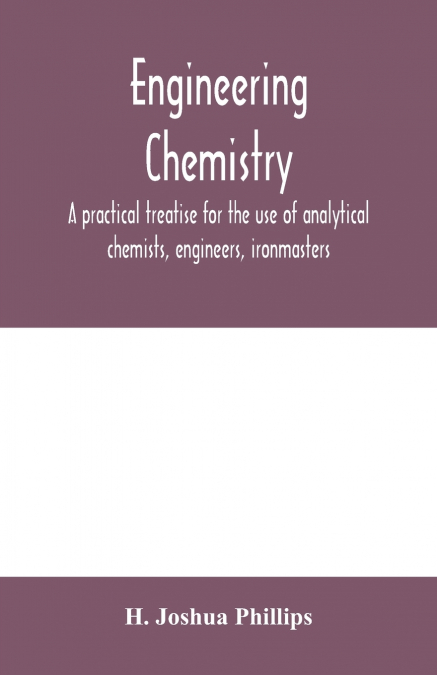 Engineering chemistry; a practical treatise for the use of analytical chemists, engineers, ironmasters, iron founders, students, and others; comprising methods of analysis and valuation of the princip