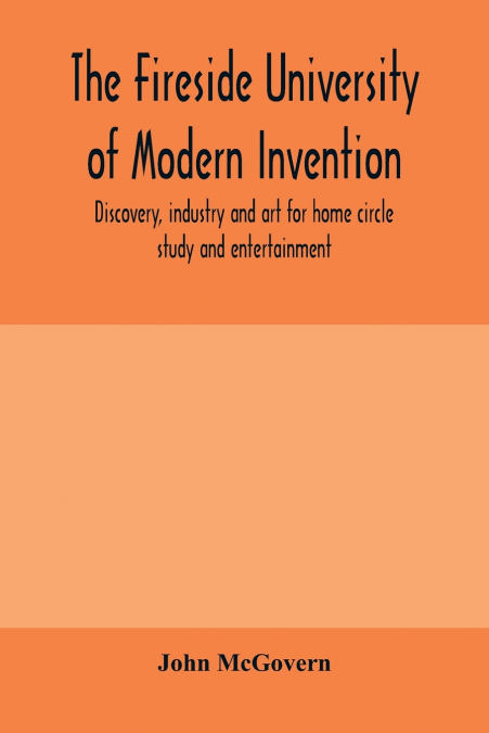 The fireside university of modern invention, discovery, industry and art for home circle study and entertainment