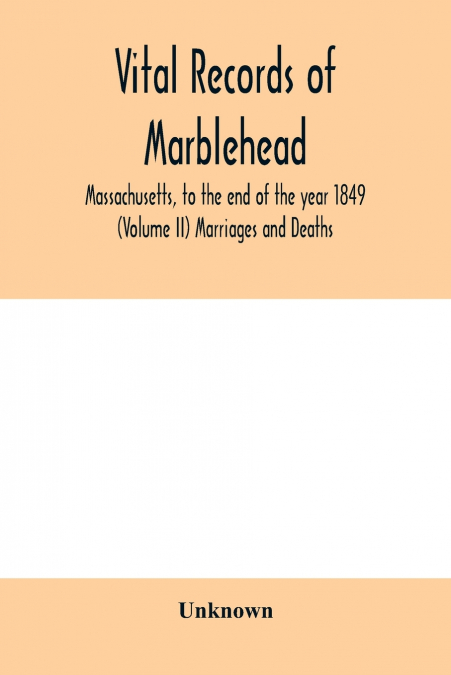 Vital Records of Marblehead, Massachusetts, to the end of the year 1849 (Volume II) Marriages and Deaths