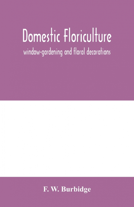 Domestic floriculture; window-gardening and floral decorations, being practical directions for the propagation, culture, and arrangement of plants and flowers as domestic ornaments