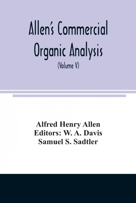 Allen’s commercial organic analysis; a treatise on the properties, modes of assaying, and proximate analytical examination of the various organic chemicals and products employed in the arts, manufactu