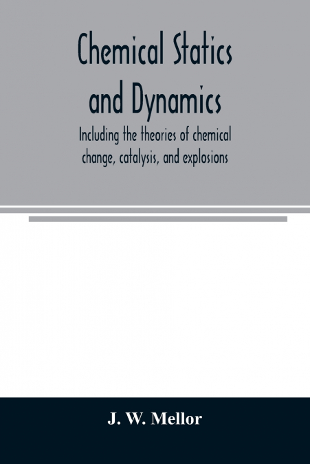 Chemical statics and dynamics, including the theories of chemical change, catalysis, and explosions