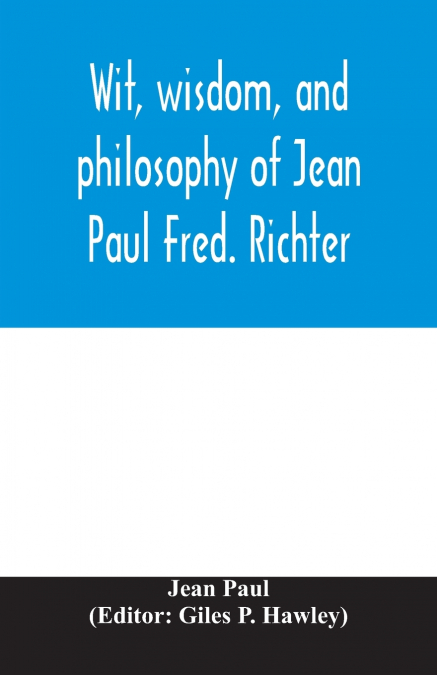 Wit, wisdom, and philosophy of Jean Paul Fred. Richter