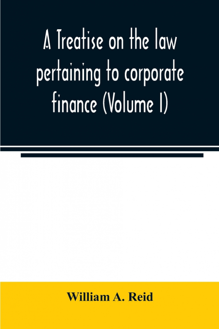 A treatise on the law pertaining to corporate finance including the financial operations and arrangements of public and private corporations as determined by the courts and statutes of the United Stat