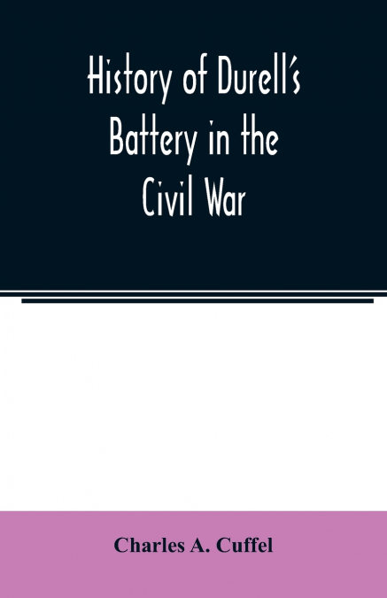 History of Durell’s Battery in the Civil War (Independent Battery D, Pennsylvania Volunteer Artillery.) A narrative of the campaigns and battles of Berks and Bucks counties’ artillerists in the War of