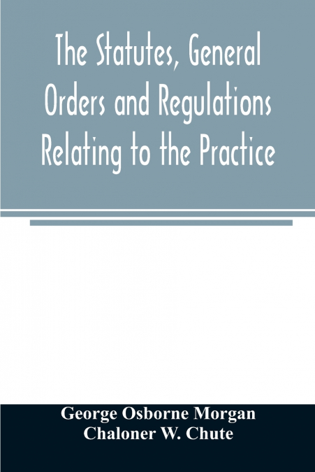 The statutes, general orders and regulations relating to the practice, pleading and jurisdiction of the Court of Chancery