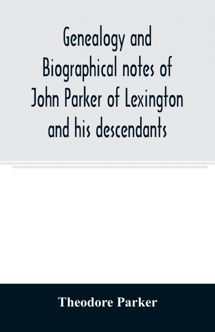 Genealogy and biographical notes of John Parker of Lexington and his descendants. Showing his Earlier Ancestry in America from Dea. Thomas Parker of Reading, Mass. From 1635 to 1893.