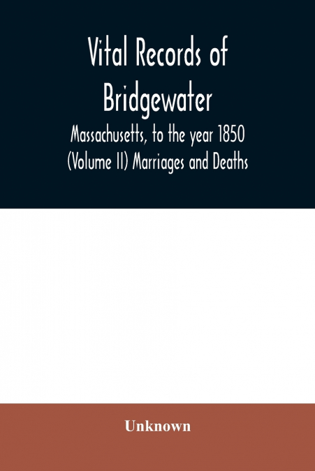Vital records of Bridgewater, Massachusetts, to the year 1850 (Volume II) Marriages and Deaths
