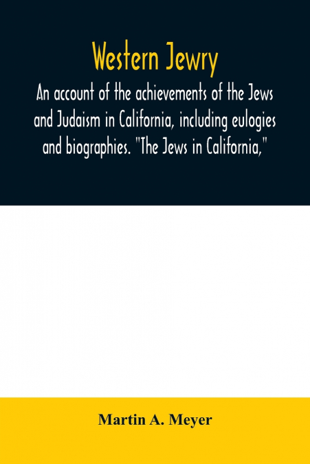 Western Jewry; an account of the achievements of the Jews and Judaism in California, including eulogies and biographies. 'The Jews in California,'