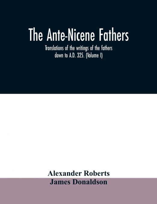 The Ante-Nicene fathers. translations of the writings of the fathers down to A.D. 325. (Volume I)