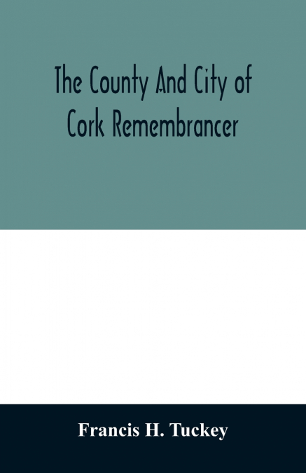 The county and city of Cork remembrancer; or, Annals of the county and city of Cork