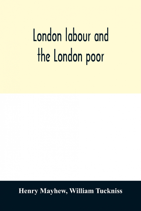 London labour and the London poor; a cyclopædia of the condition and earnings of those that will work, those that cannot work, and those that will not work