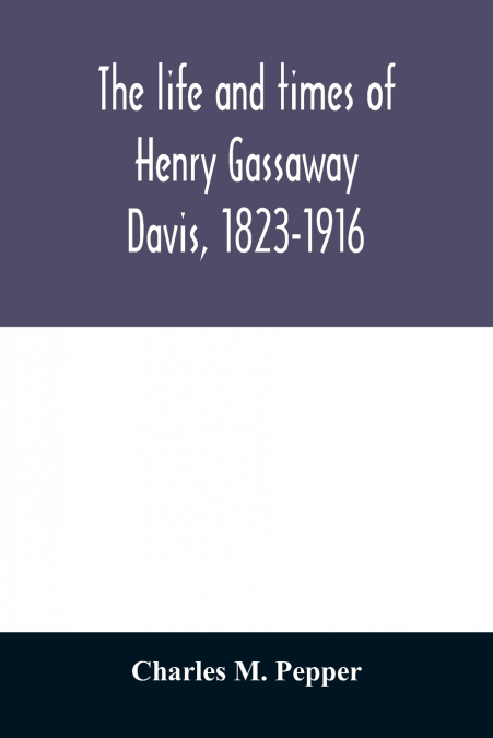The life and times of Henry Gassaway Davis, 1823-1916