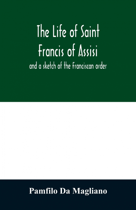 The life of Saint Francis of Assisi, and a sketch of the Franciscan order