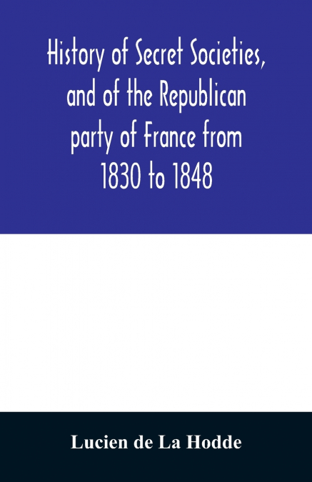 History of secret societies, and of the Republican party of France from 1830 to 1848; containing sketches of Louis-Philippe and the revolution of February; together with portraits, conspiracies, and u