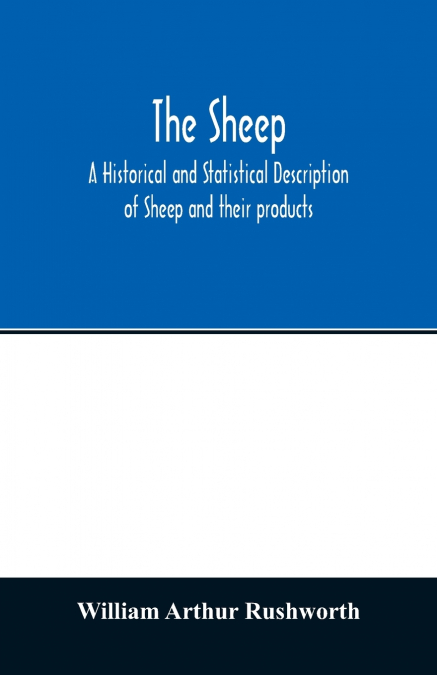 The sheep; A historical and Statistical Description of Sheep and their products. The Fattening of Sheep. Their diseases, with prescriptions for Scientific treatment. The respective breeds of Sheep and