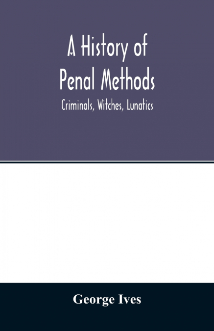 A history of penal methods; criminals, witches, lunatics