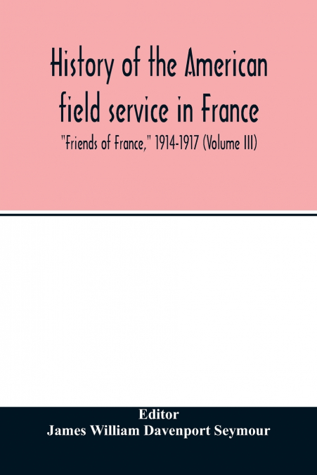 History of the American field service in France, 'Friends of France,' 1914-1917 (Volume III)
