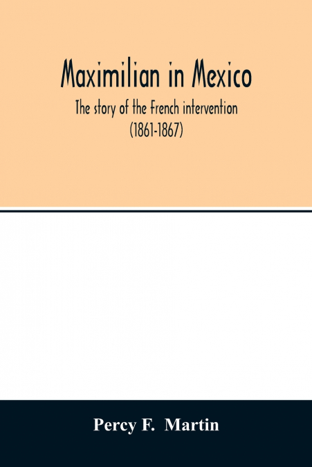 Maximilian in Mexico. The story of the French intervention (1861-1867)