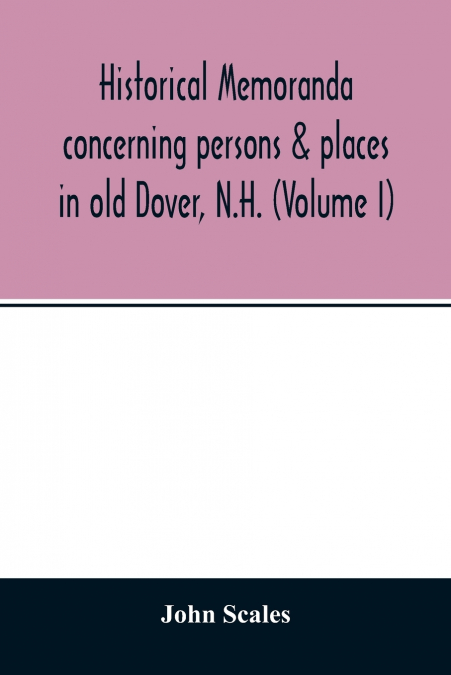 Historical memoranda concerning persons & places in old Dover, N.H. (Volume I)