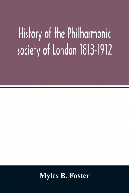 History of the Philharmonic society of London 1813-1912. A record of a hundred years’ work in the cause of music