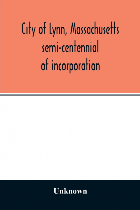 City of Lynn, Massachusetts semi-centennial of incorporation. Events and exercises of the 50th anniversity celebration held May 13th, 14th and 15th, 1900
