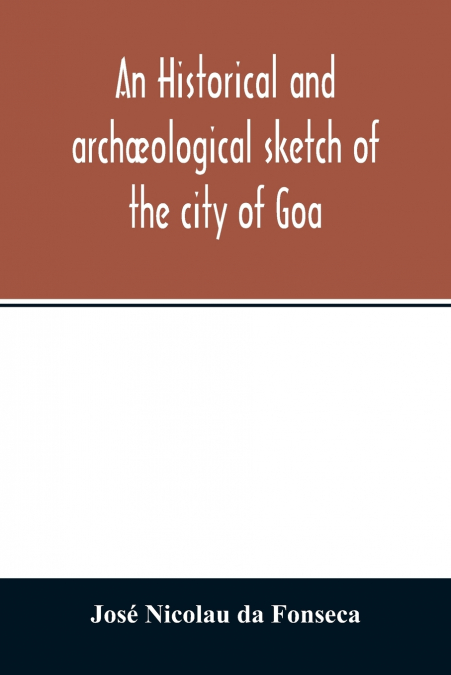 An historical and archæological sketch of the city of Goa, preceded by a short statistical account of the territory of Goa