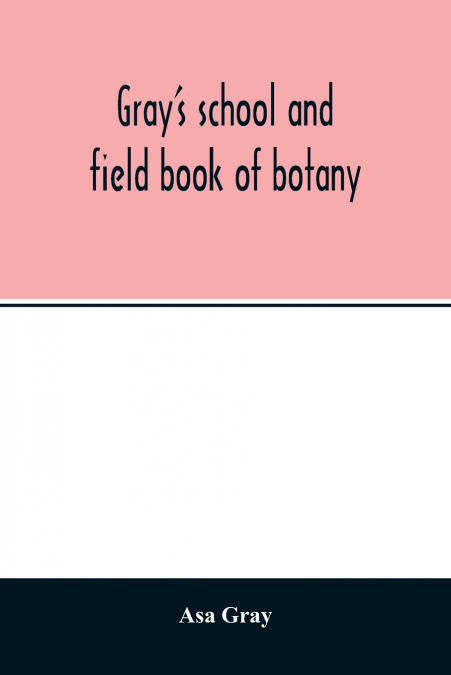 Gray’s school and field book of botany. Consisting of 'Lessons in botany' and 'Field, forest, and garden botany' bound in one volume