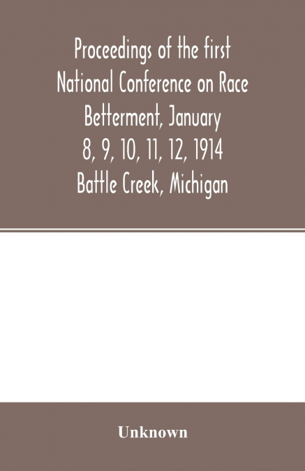 Proceedings of the first National Conference on Race Betterment, January 8, 9, 10, 11, 12, 1914. Battle Creek, Michigan