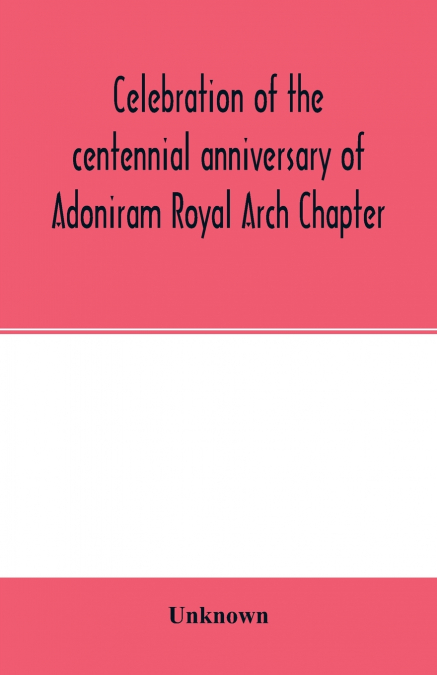 Celebration of the centennial anniversary of Adoniram Royal Arch Chapter, New Bedford, Massachusetts October 8th and 9th 1916; The first meeting under dispensation Held Tuesday, October 8, 1816