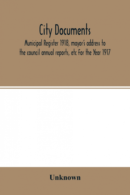 City documents. Municipal register 1918, mayor’s address to the council annual reports, etc For the Year 1917