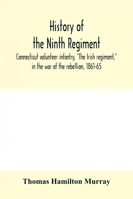 History of the Ninth regiment, Connecticut volunteer infantry, 'The Irish regiment,' in the war of the rebellion, 1861-65. The record of a gallant command on the march, in battle and in bivouac