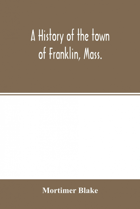 A history of the town of Franklin, Mass.; from its settlement to the completion of its first century, 2d March, 1878; with genealogical notices of its earliest families, sketches of its professional m