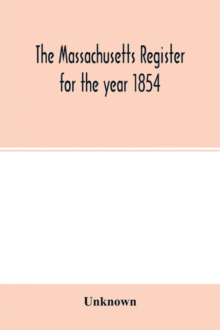 The Massachusetts register for the year 1854; Embracing State and County Officers, and an Abstract of Laws and resolves, with a variety of useful information