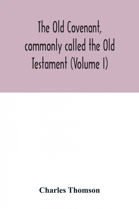 The Old Covenant, commonly called the Old Testament (Volume I)