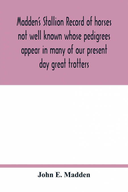 Madden’s stallion record of horses not well known whose pedigrees appear in many of our present day great trotters