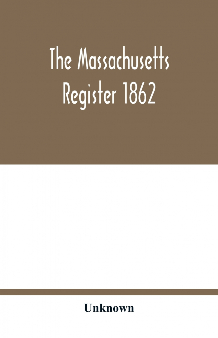 The Massachusetts register 1862; Containing a record of the Government and Institutions of the State together with A very Complete Account of the Massachusetts Volunteers.