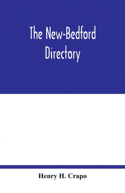 The New-Bedford directory; Containing the Names of the Inhabitants, their Occupations places of Business, and Dwelling houses. And the Town Register, with lists of the Streets and wharves the town off