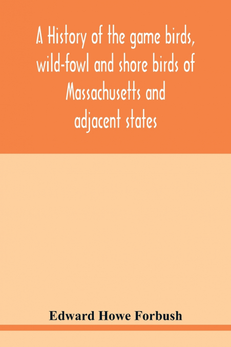 A history of the game birds, wild-fowl and shore birds of Massachusetts and adjacent states